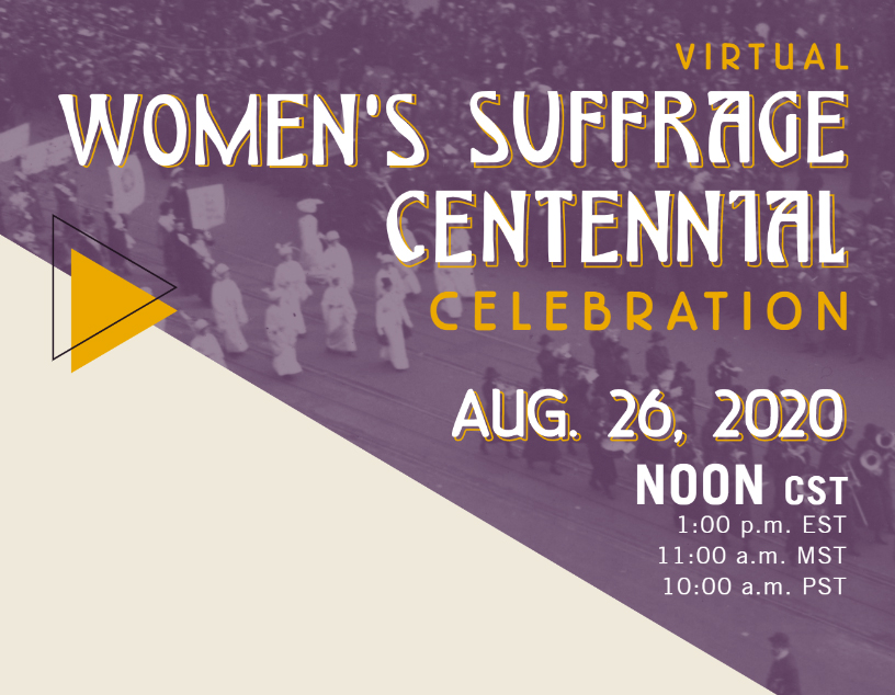 Virtual Women's Suffrage Centennial Celebration. On Aug 26, 2020 at noon CST, 10am PST, 11am MST, 1pm EST.