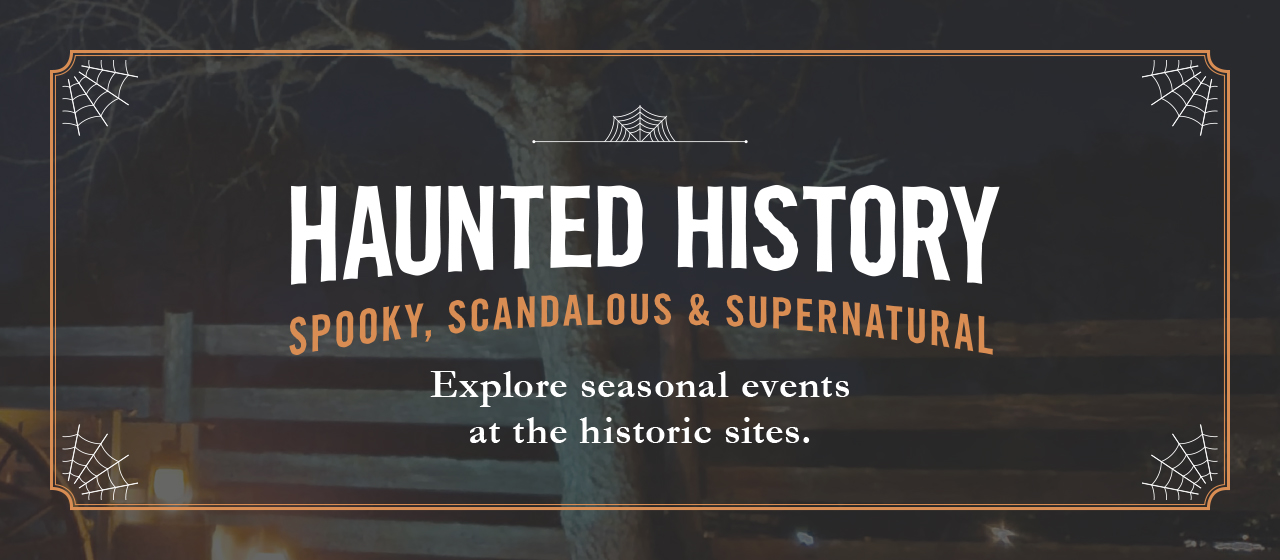 Haunted History Spooky, Scandalous & Supernatural. Explore seasonal events at historic sites.