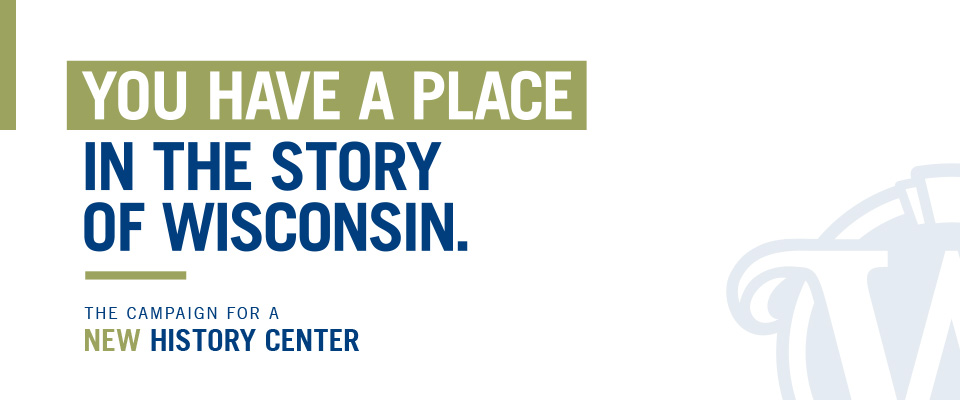 You have a place in the story of Wisconsin. The Campaign for a New Wisconsin History Center.