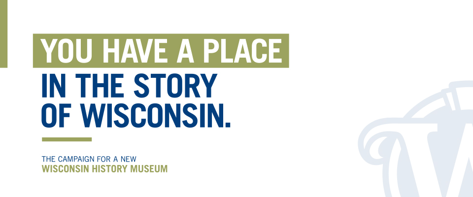 You have a place in the story of Wisconsin. The Campaign for a New Wisconsin History Museum.