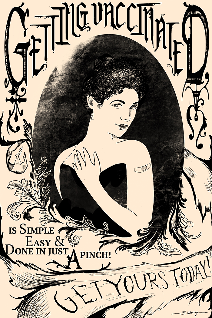 Done similarly to a victorian style advertisement, a woman stands surrounded in a black oval background, clutching her hand to her chest while wearing a black strapless gown, her dark hair blending into the background and a bandaid on her bicep. Around her in gothic lettering, warped to fit the space it reads, 'Getting Vaccinated is simple Easy & Done in just a pinch! Get Yours Today!'