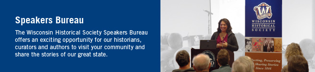 The Wisconsin Historical Society Speakers Bureau offers an exciting opportunity for our historians, curators and authors to visit your community and share the stories of our great state.