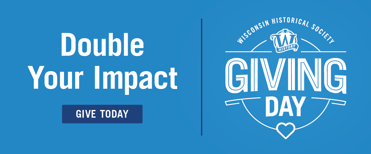 Double Your Impact and Give Today. Giving Day for the Wisconsin Historical Society